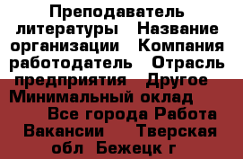 Преподаватель литературы › Название организации ­ Компания-работодатель › Отрасль предприятия ­ Другое › Минимальный оклад ­ 22 000 - Все города Работа » Вакансии   . Тверская обл.,Бежецк г.